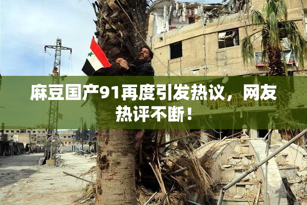 麻豆国产91再度引发热议，网友热评不断！