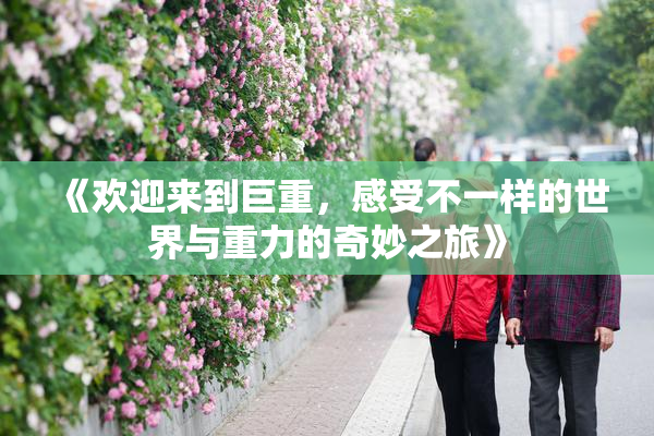 《欢迎来到巨重，感受不一样的世界与重力的奇妙之旅》