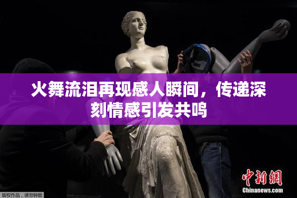 火舞流泪再现感人瞬间，传递深刻情感引发共鸣