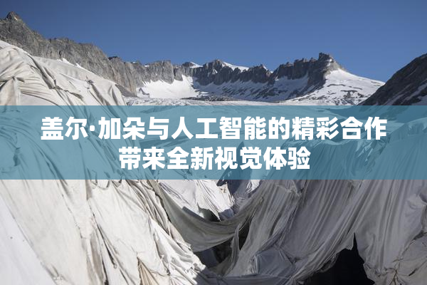 盖尔·加朵与人工智能的精彩合作带来全新视觉体验