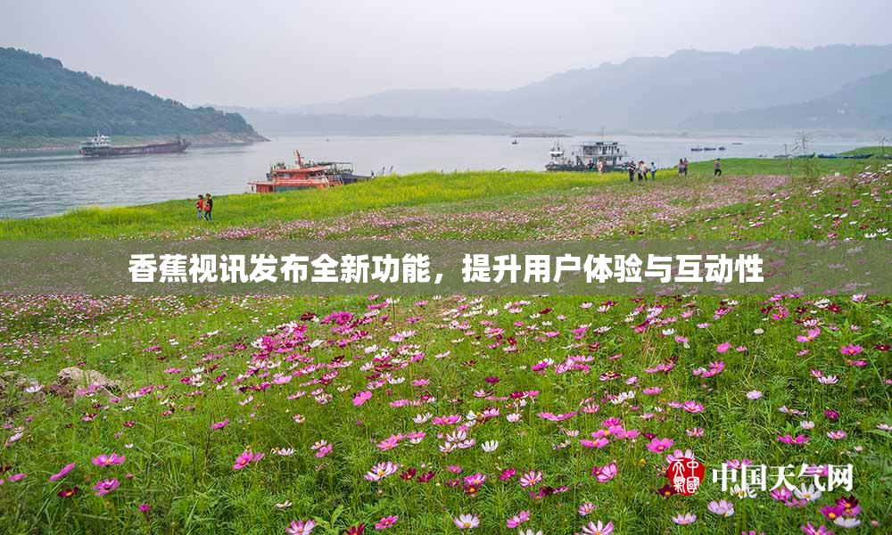 香蕉视讯发布全新功能，提升用户体验与互动性