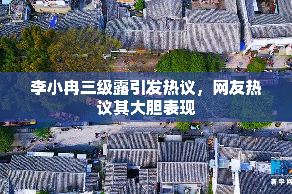 李小冉三级露引发热议，网友热议其大胆表现