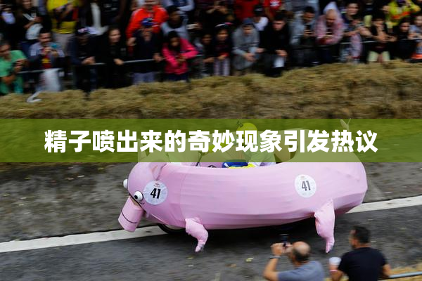 精子喷出来的奇妙现象引发热议
