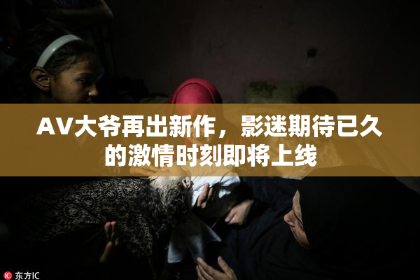 AV大爷再出新作，影迷期待已久的激情时刻即将上线