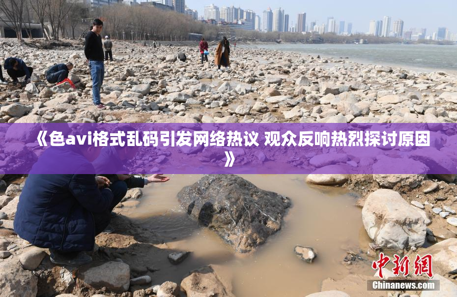 《色avi格式乱码引发网络热议 观众反响热烈探讨原因》
