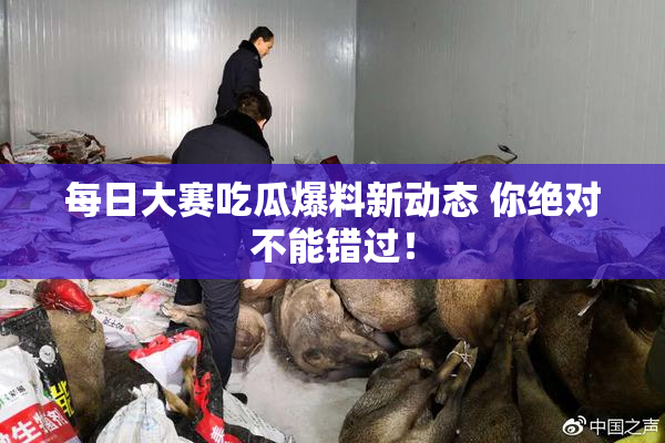 每日大赛吃瓜爆料新动态 你绝对不能错过！