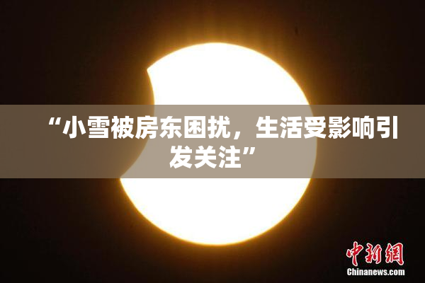 “小雪被房东困扰，生活受影响引发关注”