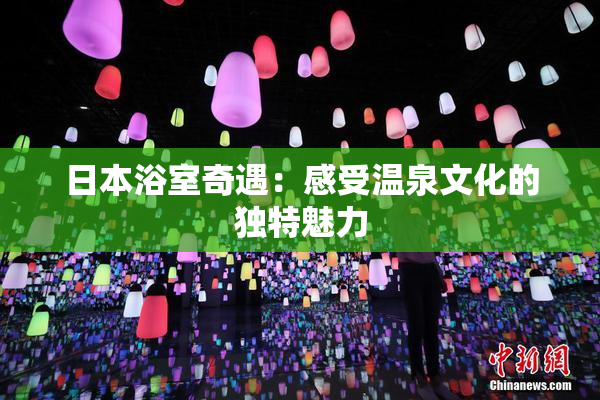 日本浴室奇遇：感受温泉文化的独特魅力