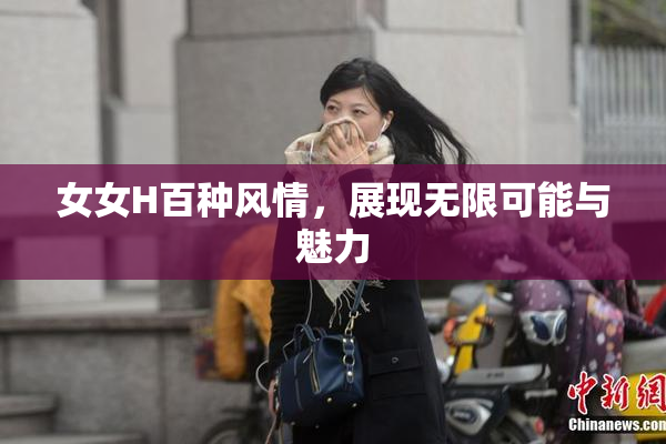 女女H百种风情，展现无限可能与魅力