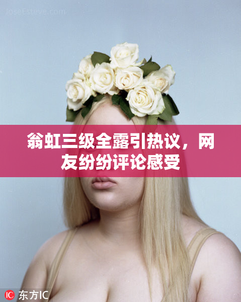 翁虹三级全露引热议，网友纷纷评论感受