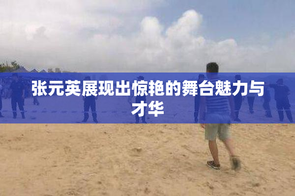 张元英展现出惊艳的舞台魅力与才华