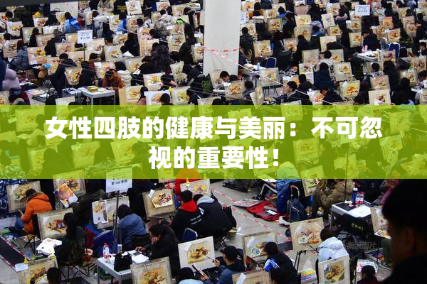 女性四肢的健康与美丽：不可忽视的重要性！