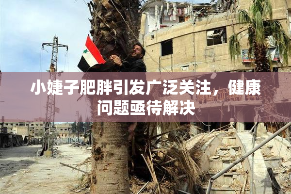 小婕子肥胖引发广泛关注，健康问题亟待解决