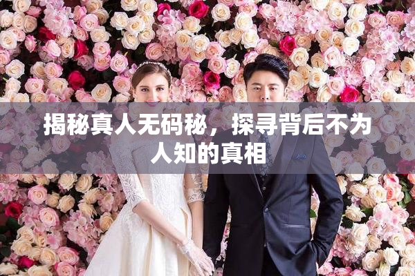 揭秘真人无码秘，探寻背后不为人知的真相
