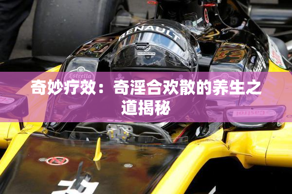 奇妙疗效：奇淫合欢散的养生之道揭秘