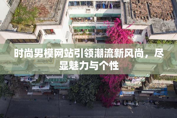 时尚男模网站引领潮流新风尚，尽显魅力与个性