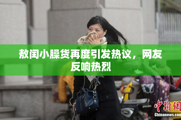敖闰小臊货再度引发热议，网友反响热烈