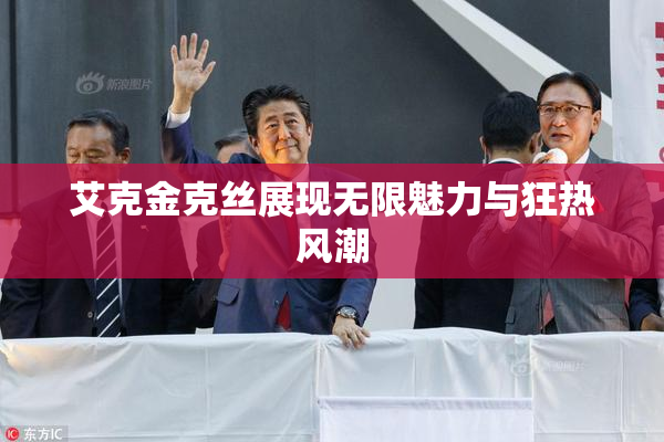 艾克金克丝展现无限魅力与狂热风潮