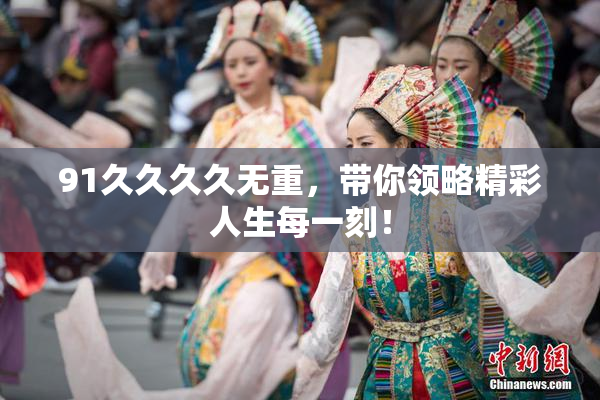 91久久久久无重，带你领略精彩人生每一刻！