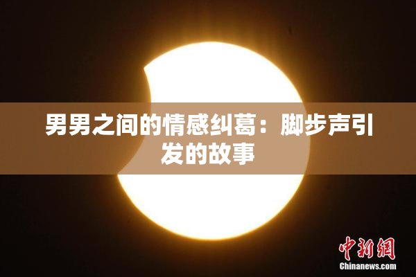男男之间的情感纠葛：脚步声引发的故事