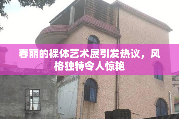 春丽的裸体艺术展引发热议，风格独特令人惊艳
