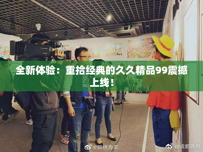 全新体验：重拾经典的久久精品99震撼上线！