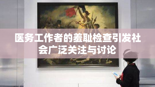 医务工作者的羞耻检查引发社会广泛关注与讨论