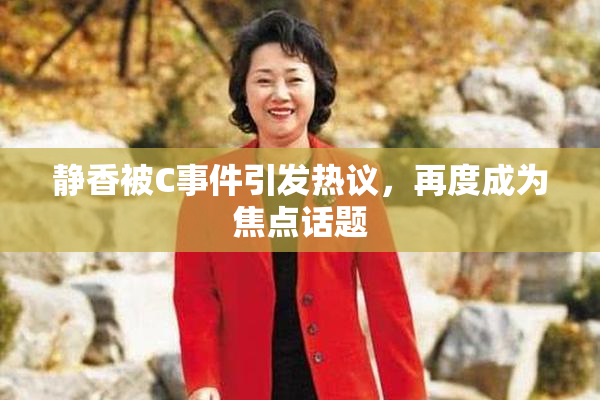 静香被C事件引发热议，再度成为焦点话题