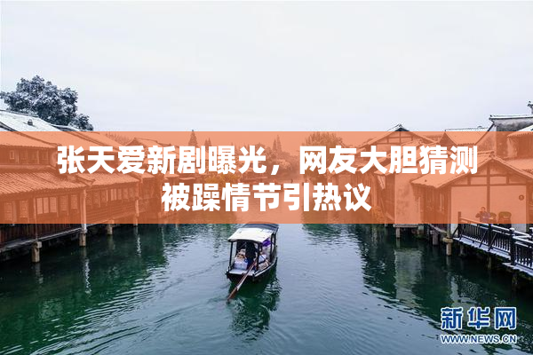张天爱新剧曝光，网友大胆猜测被躁情节引热议