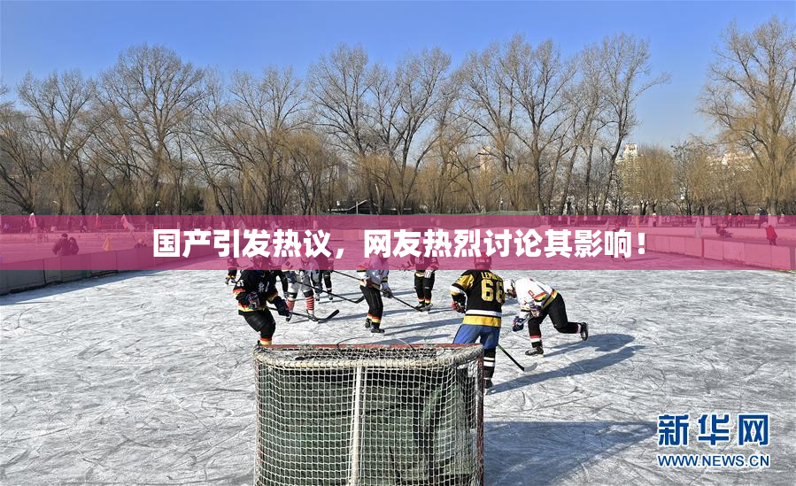 国产引发热议，网友热烈讨论其影响！