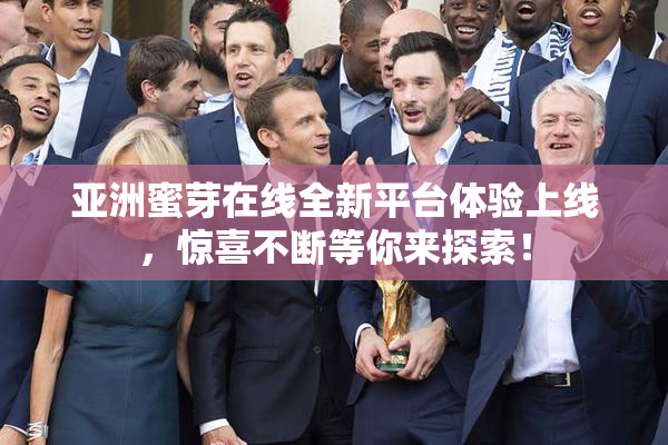 亚洲蜜芽在线全新平台体验上线，惊喜不断等你来探索！