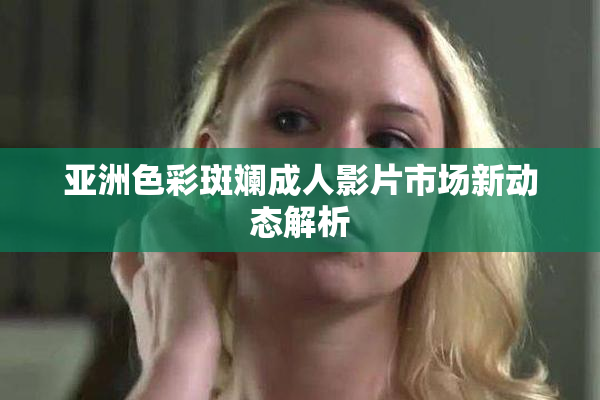 亚洲色彩斑斓成人影片市场新动态解析