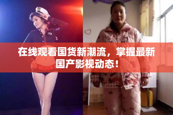 在线观看国货新潮流，掌握最新国产影视动态！