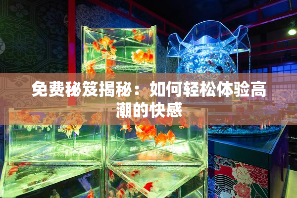 免费秘笈揭秘：如何轻松体验高潮的快感