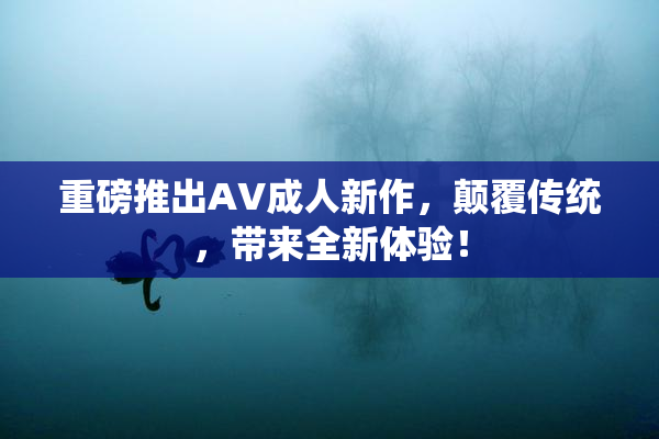 重磅推出AV成人新作，颠覆传统，带来全新体验！