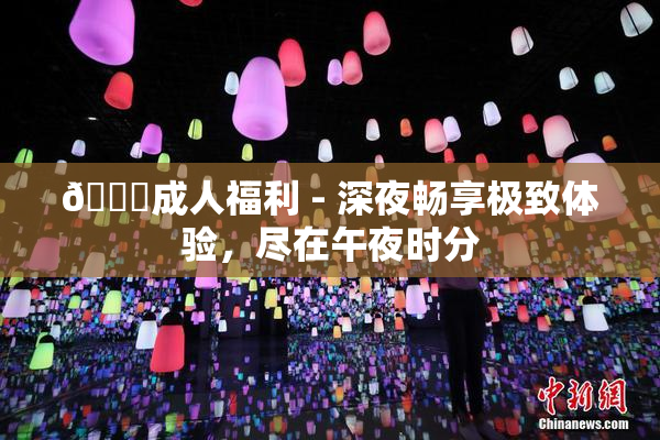 🔞成人福利 - 深夜畅享极致体验，尽在午夜时分