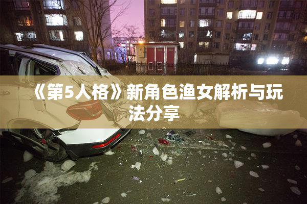 《第5人格》新角色渔女解析与玩法分享