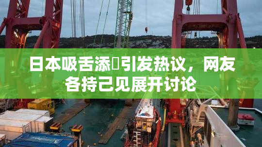 日本吸舌添泬引发热议，网友各持己见展开讨论