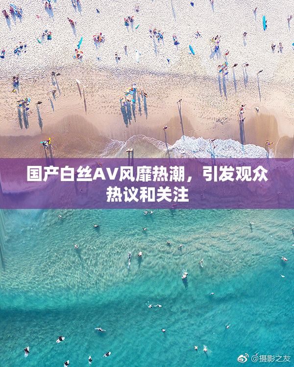 国产白丝AV风靡热潮，引发观众热议和关注