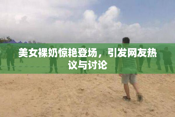 美女裸奶惊艳登场，引发网友热议与讨论