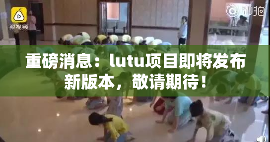 重磅消息：lutu项目即将发布新版本，敬请期待！