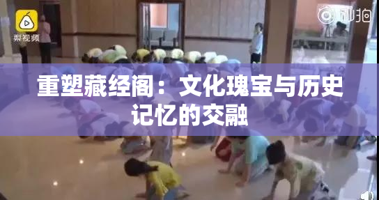 重塑藏经阁：文化瑰宝与历史记忆的交融