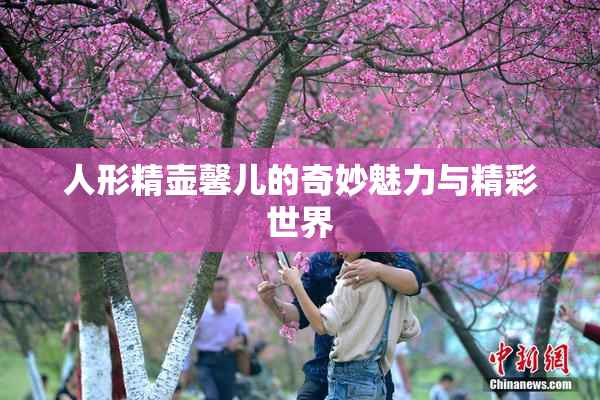 人形精壶馨儿的奇妙魅力与精彩世界