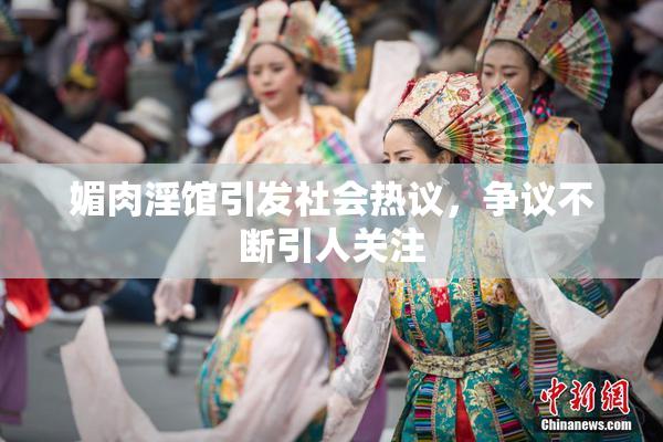 媚肉淫馆引发社会热议，争议不断引人关注