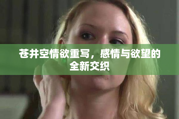 苍井空情欲重写，感情与欲望的全新交织