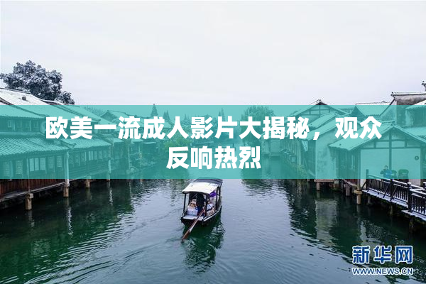 欧美一流成人影片大揭秘，观众反响热烈