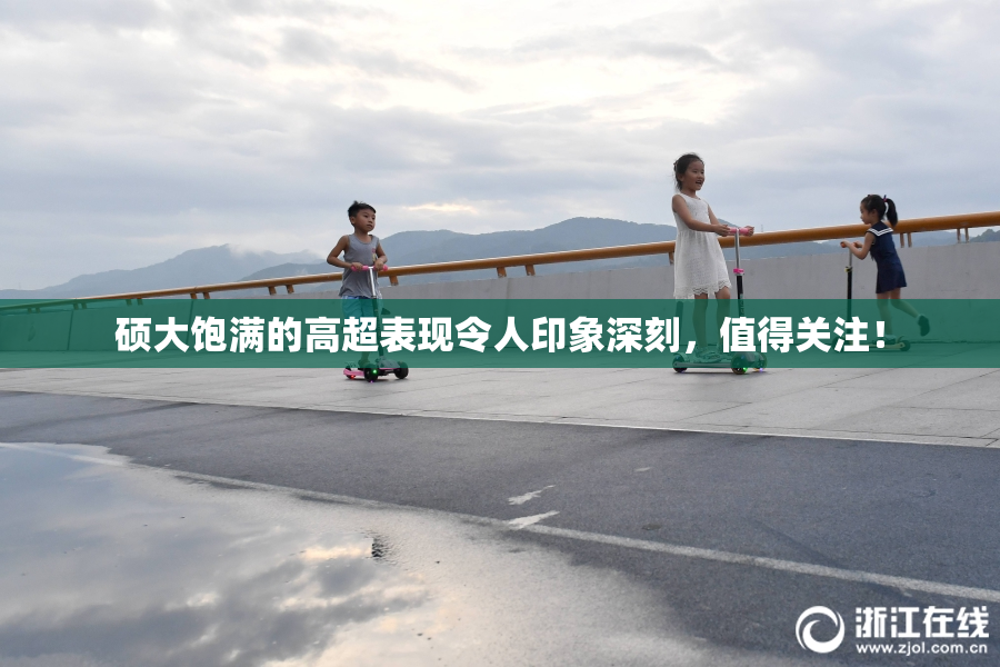 硕大饱满的高超表现令人印象深刻，值得关注！