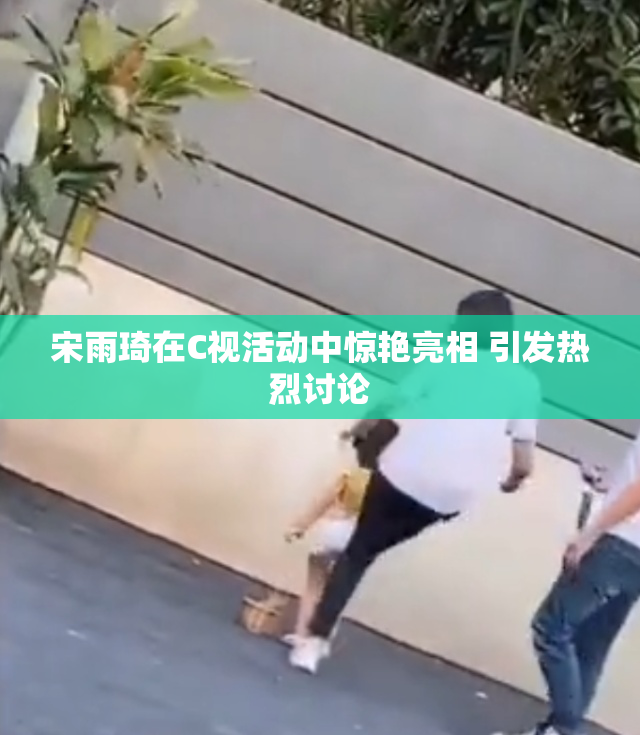 宋雨琦在C视活动中惊艳亮相 引发热烈讨论