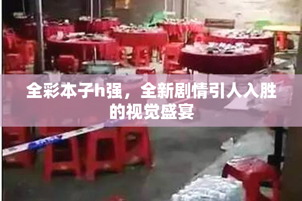 全彩本子h强，全新剧情引人入胜的视觉盛宴