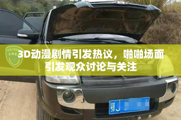 3D动漫剧情引发热议，啪啪场面引发观众讨论与关注